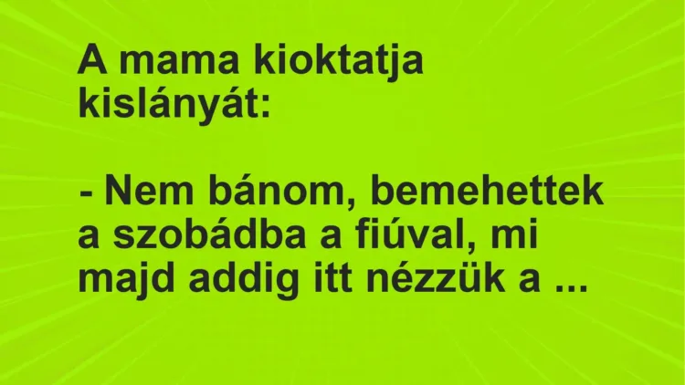 Vicc: A mama kioktatja kislányát:

– Nem bánom, bemehettek a szobádba a fiúval, mi…