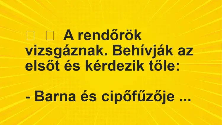 Vicc:
A rendőrök vizsgáznak. Behívják az elsőt és kérdezik tőle:-…