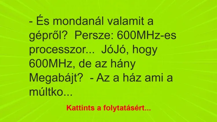 Vicc: – És mondanál valamit a gépről?

Persze: 600MHz-es processzor…

JóJó,…