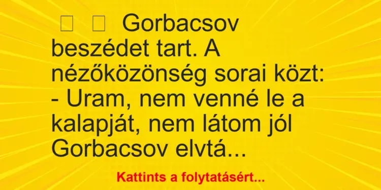 Vicc:
Gorbacsov beszédet tart. A nézőközönség sorai közt:– Uram, ne…