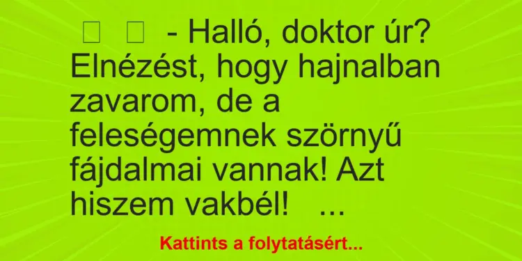 Vicc:
– Halló, doktor úr? Elnézést, hogy hajnalban zavarom, de a…