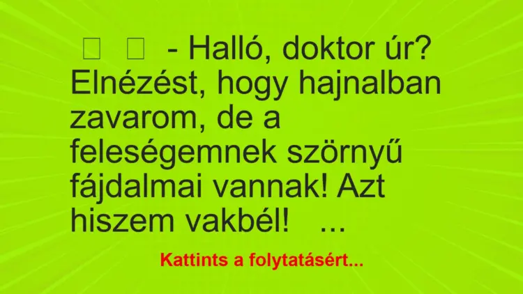 Vicc:
– Halló, doktor úr? Elnézést, hogy hajnalban zavarom, de a…