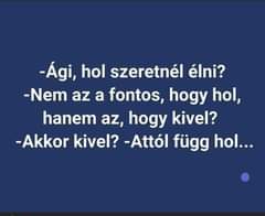 Lehet, hogy egy kép erről: , szöveg, amely így szól: „-Ági, hol szeretnél élni? -Nem az a fontos, hogy hol, hanem az, hogy kivel? -Akkor kivel? -Attól függ hol...”