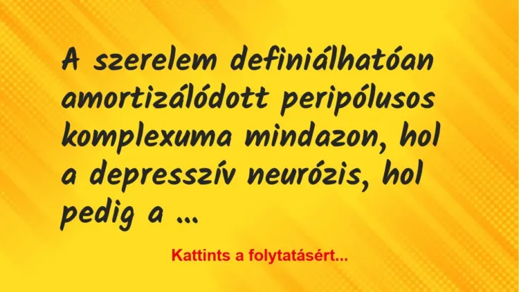 Vicc: A szerelem definiálhatóan amortizálódott peripólusos komplexuma mindazon, hol a…