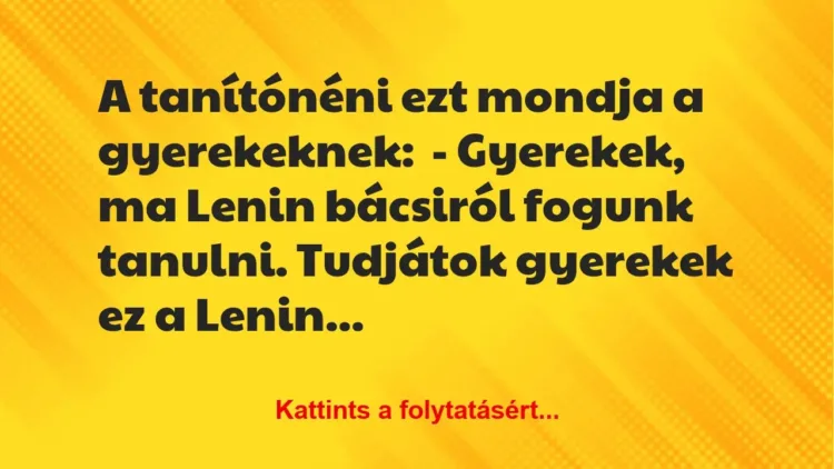 Vicc: A tanítónéni ezt mondja a gyerekeknek:

– Gyerekek, ma Lenin bácsiról fogunk…