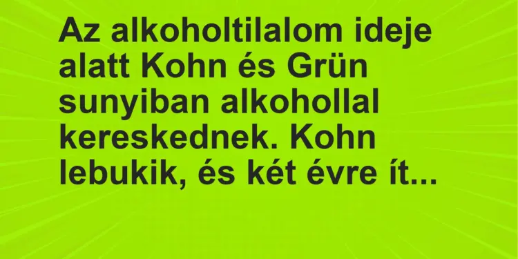 Vicc: Az alkoholtilalom ideje alatt Kohn és Grün sunyiban alkohollal kereskednek. Kohn…