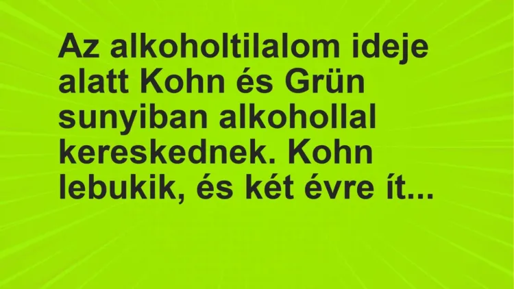 Vicc: Az alkoholtilalom ideje alatt Kohn és Grün sunyiban alkohollal kereskednek. Kohn…