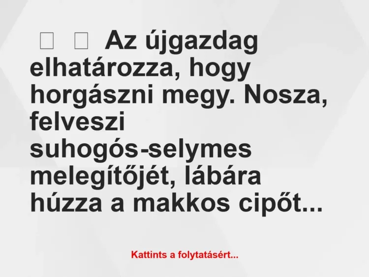 Vicc: 
	    	    Az újgazdag elhatározza, hogy horgászni megy. Nosza, felveszi…