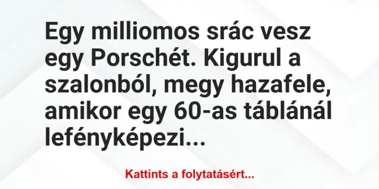 Vicc: Egy milliomos srác vesz egy Porschét. Kigurul a szalonból, megy hazafele, amikor…