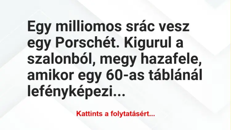 Vicc: Egy milliomos srác vesz egy Porschét. Kigurul a szalonból, megy hazafele, amikor…