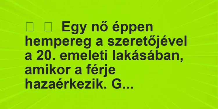 Vicc:
Egy nő éppen hempereg a szeretőjével a 20. emeleti lakásában, amikor …