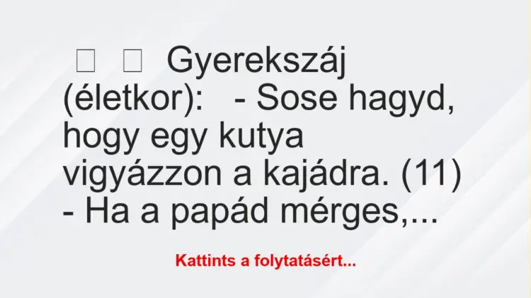 Vicc:
Gyerekszáj (életkor):– Sose hagyd, hogy egy kutya vigyázzon a…