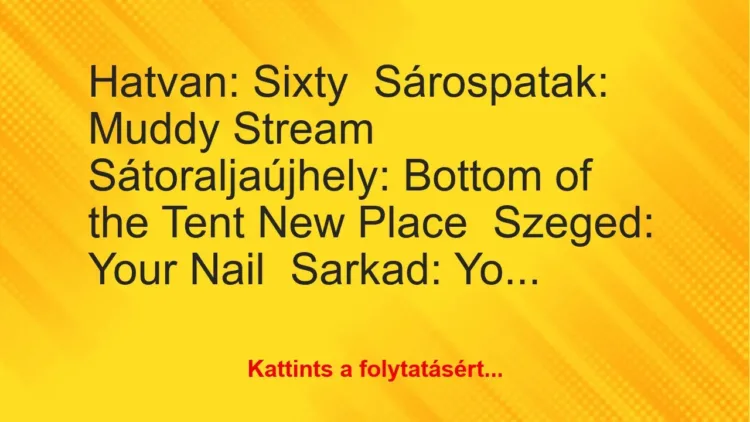 Vicc: Hatvan: Sixty

Sárospatak: Muddy Stream

Sátoraljaújhely: Bottom of the…