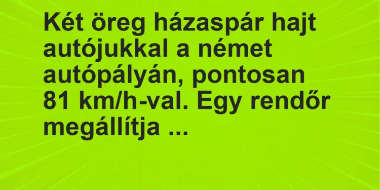 Vicc: Két öreg házaspár hajt autójukkal a német autópályán, pontosan 81 km/h-val. Egy…