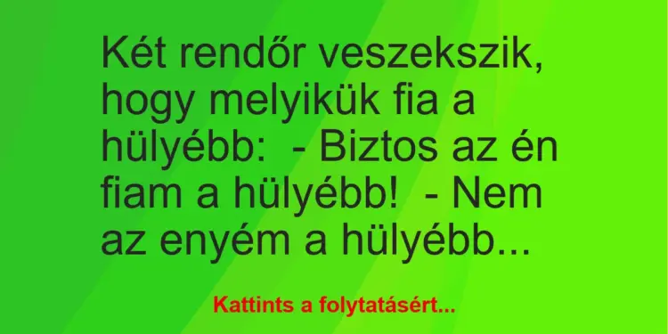 Vicc: Két rendőr veszekszik, hogy melyikük fia a hülyébb:– Biztos az én fiam a…