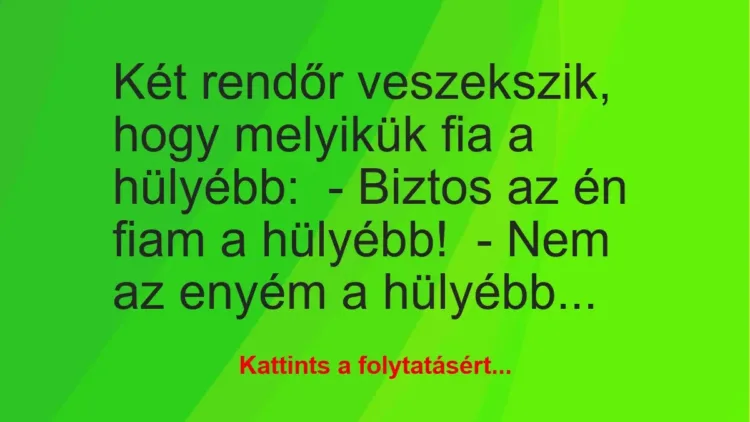 Vicc: Két rendőr veszekszik, hogy melyikük fia a hülyébb:

– Biztos az én fiam a…