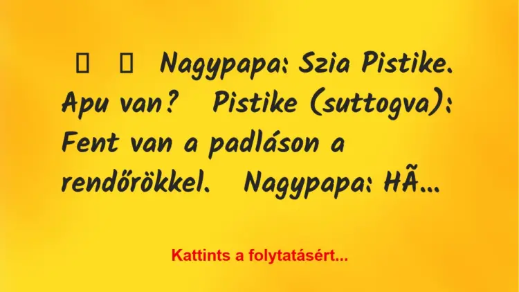 Vicc:
Nagypapa: Szia Pistike. Apu van?Pistike (suttogva):…