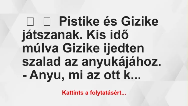 Vicc: 
	    	    Pistike és Gizike játszanak. Kis idő múlva Gizike ijedten szalad az a…