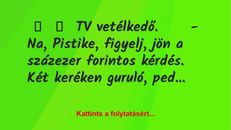 Vicc: 
	    	    TV vetélkedő.





– Na, Pistike, figyelj, jön a …