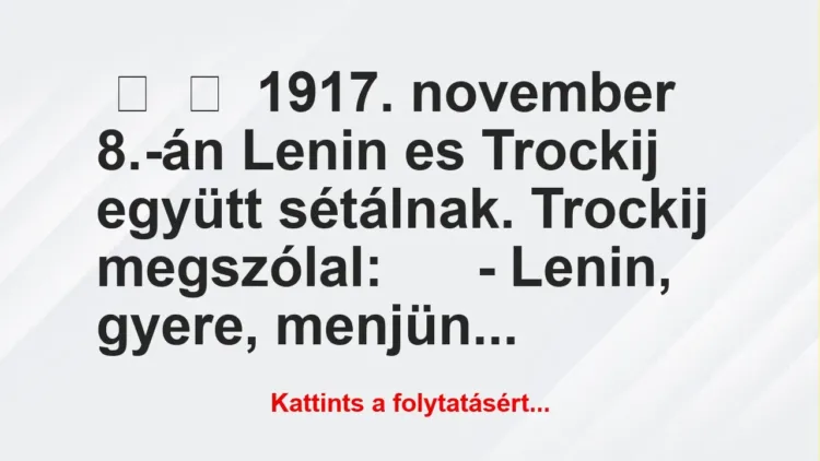 Vicc: 
	    	    1917. november 8.-án Lenin es Trockij együtt sétálnak….