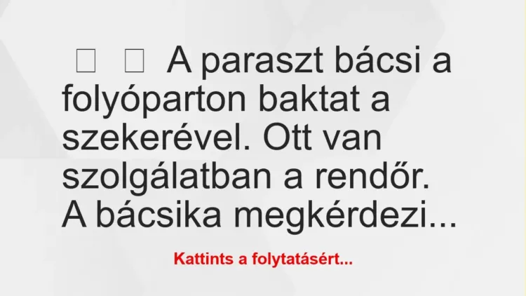 Vicc: 
	    	    A paraszt bácsi a folyóparton baktat a szekerével. Ott van …