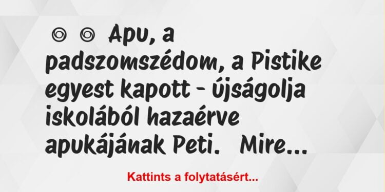 Vicc:
Apu, a padszomszédom, a Pistike egyest kapott – újságolja…