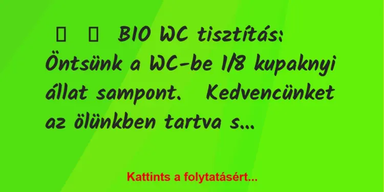 Vicc:
BIO WC tisztítás:Öntsünk a WC-be 1/8 kupaknyi állat…