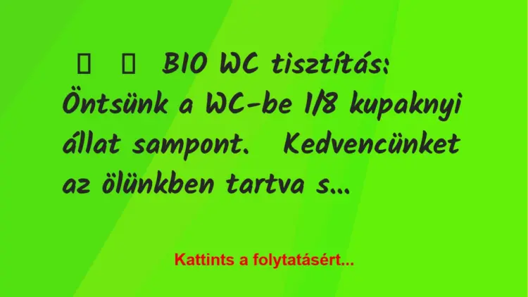 Vicc:
BIO WC tisztítás:Öntsünk a WC-be 1/8 kupaknyi állat…