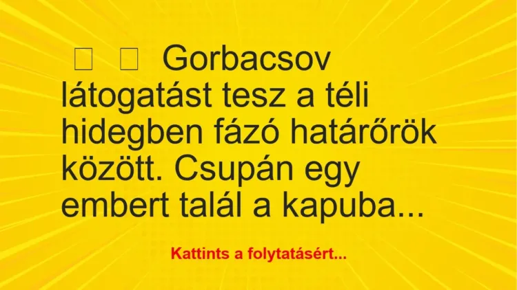 Vicc: 
	    	    Gorbacsov látogatást tesz a téli hidegben fázó határőrök…