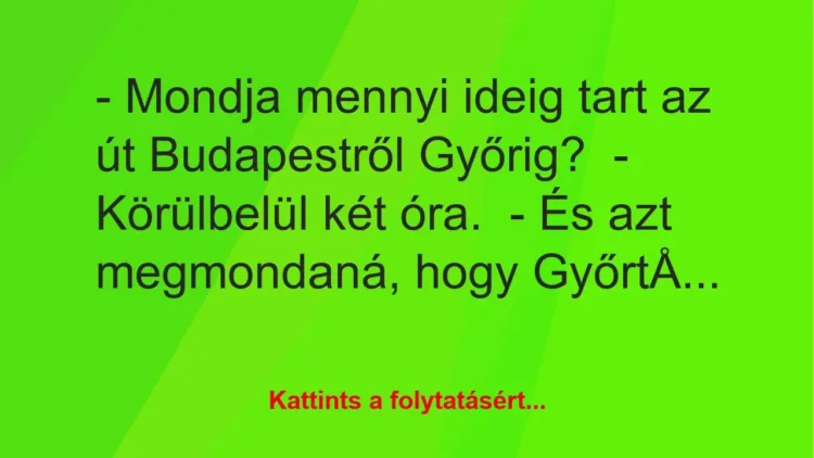 Vicc: – Mondja mennyi ideig tart az út Budapestről Győrig?

– Körülbelül…