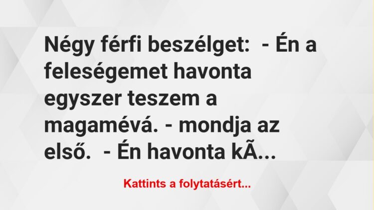 Vicc: Négy férfi beszélget:– Én a feleségemet havonta egyszer teszem a…