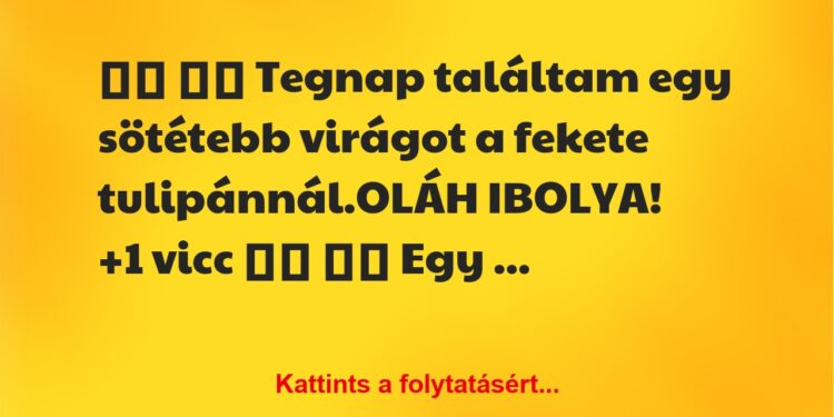 Vicc:
Tegnap találtam egy sötétebb virágot a fekete…