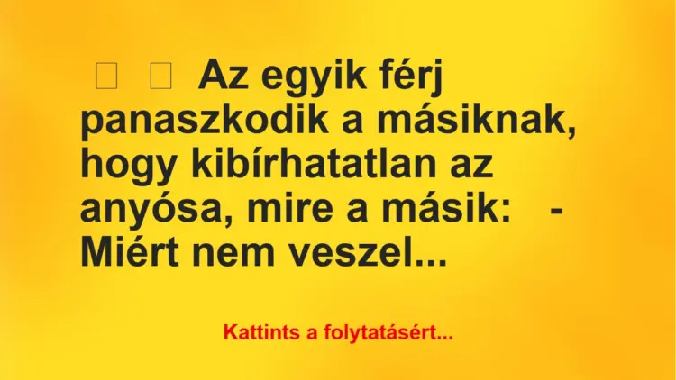 Vicc:
Az egyik férj panaszkodik a másiknak, hogy kibírhatatlan az…