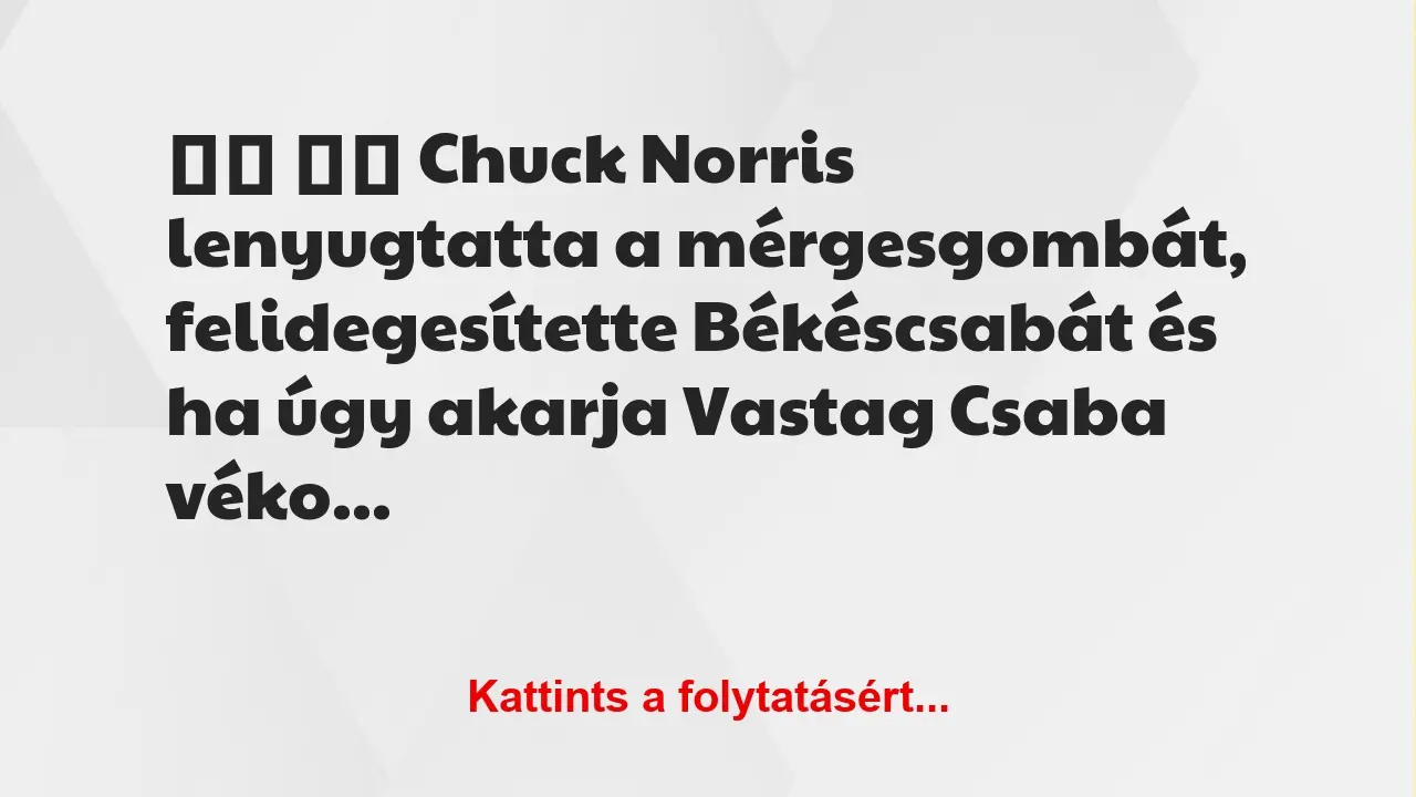 Vicc: 
		  
		  Chuck Norris lenyugtatta a mérgesgombát,…