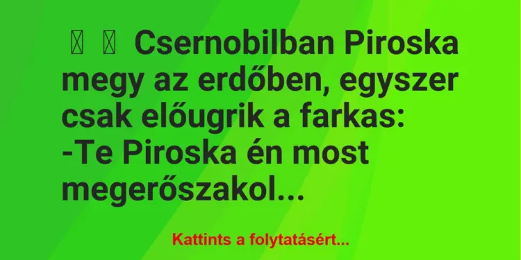 Vicc:
Csernobilban Piroska megy az erdőben, egyszer csak előugrik…