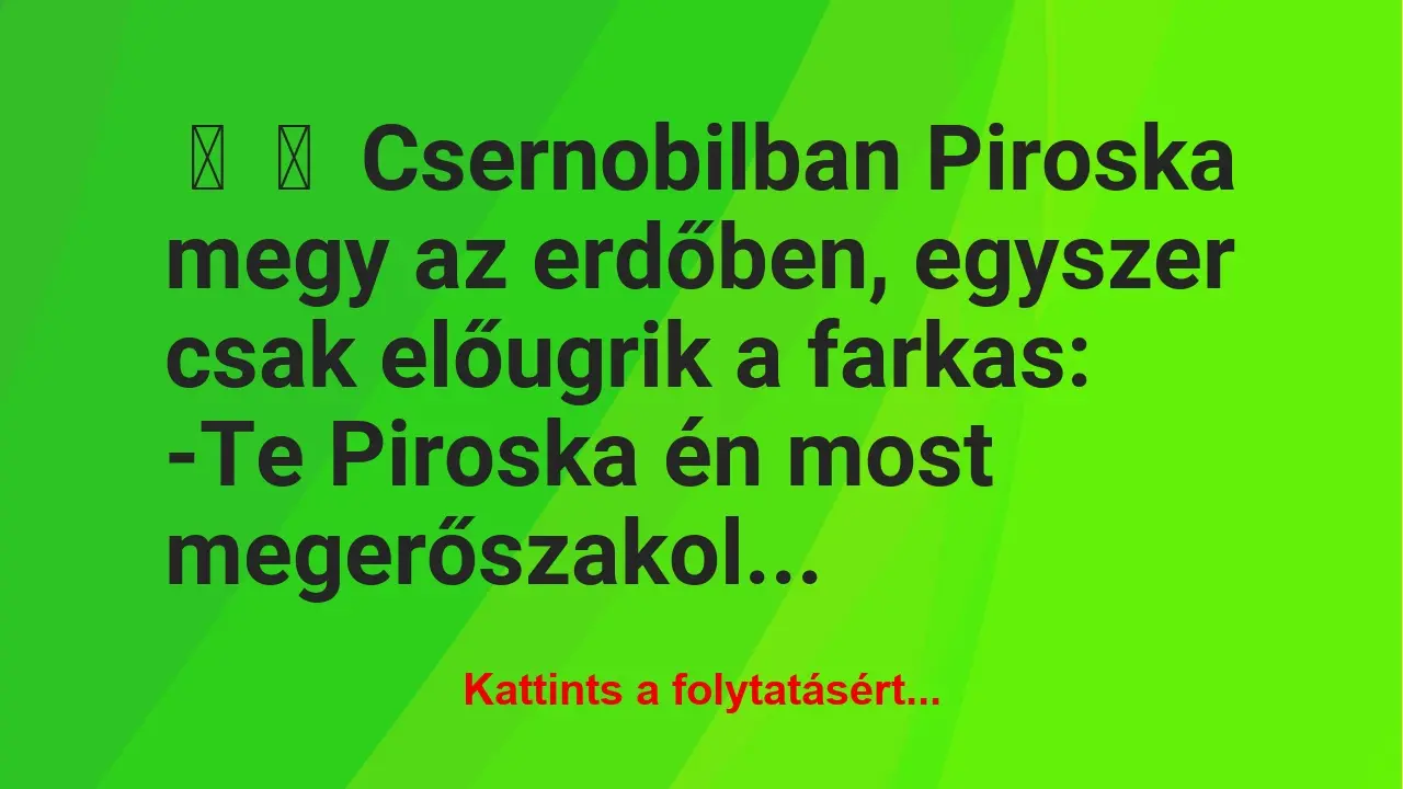 Vicc: 
	    	    Csernobilban Piroska megy az erdőben, egyszer csak előugrik…