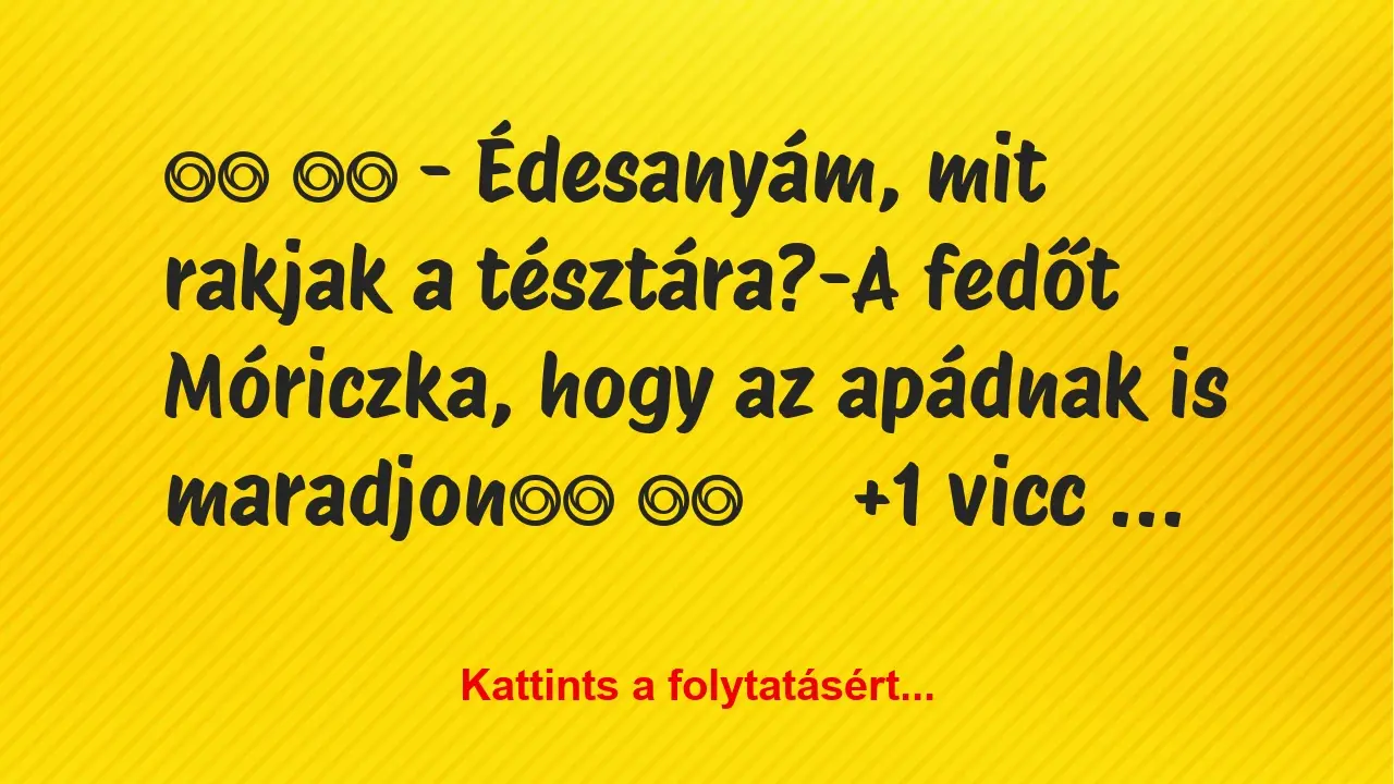 Vicc: 
		  
		  – Édesanyám, mit rakjak a tésztára?-A fedőt…