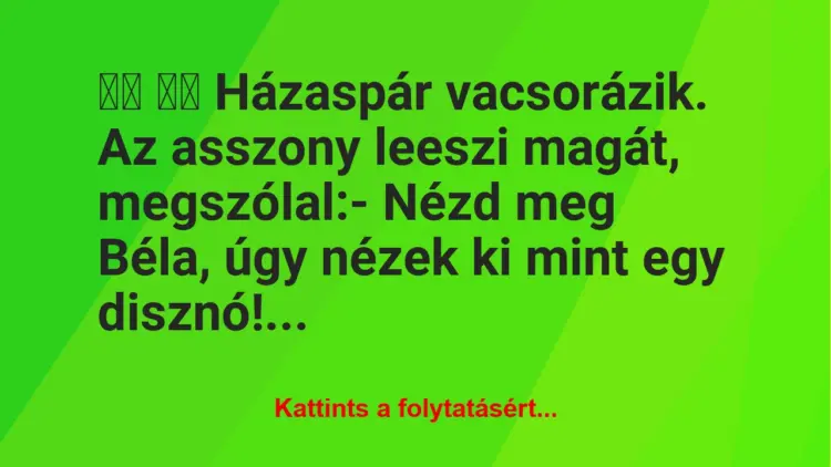 Vicc:
Házaspár vacsorázik. Az asszony leeszi magát, meg…