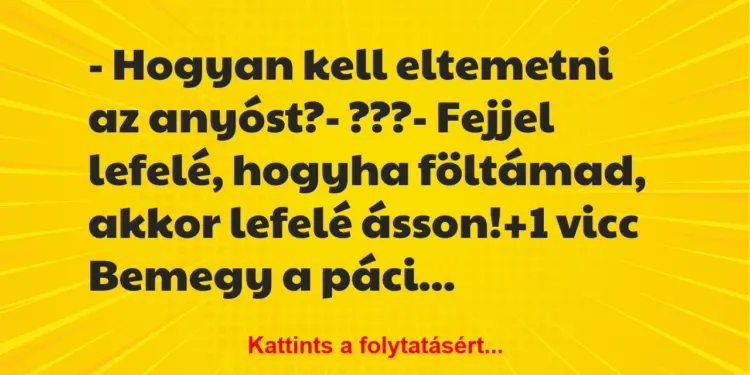 Vicc: – Hogyan kell eltemetni az anyóst?– ???– Fejjel lefelé,…