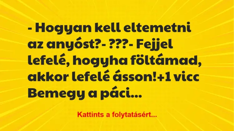 Vicc: – Hogyan kell eltemetni az anyóst?– ???– Fejjel lefelé,…