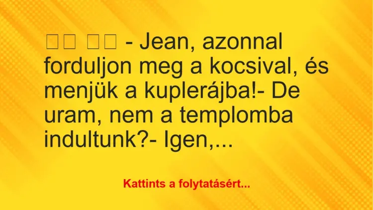 Vicc:
– Jean, azonnal forduljon meg a kocsival, és…