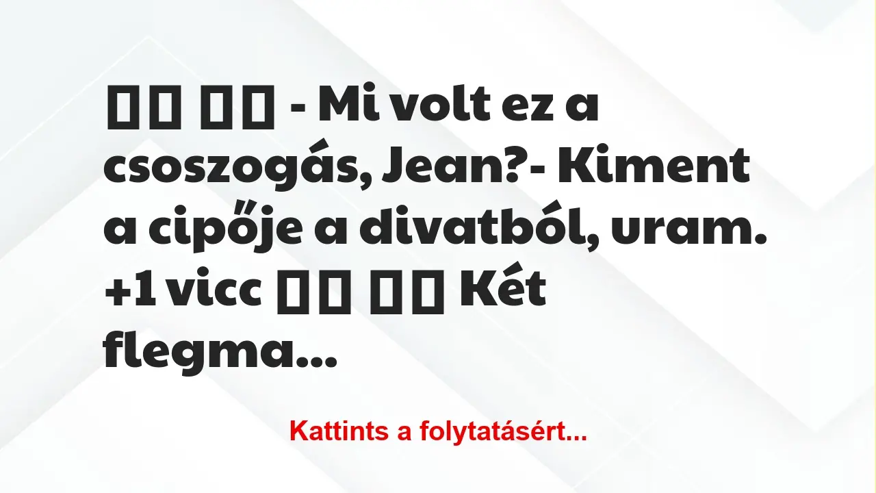 Vicc: 
		  
		  – Mi volt ez a csoszogás, Jean?- Kiment a…