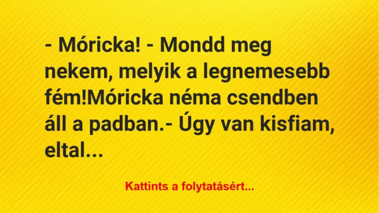 Vicc: – Móricka! – Mondd meg nekem, melyik a legnemesebb fém!Móricka…