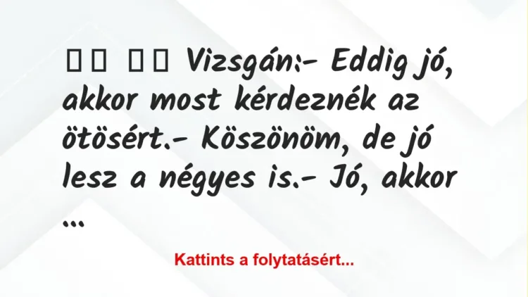 Vicc: 
		  
		  Vizsgán:- Eddig jó, akkor most kérdeznék az…