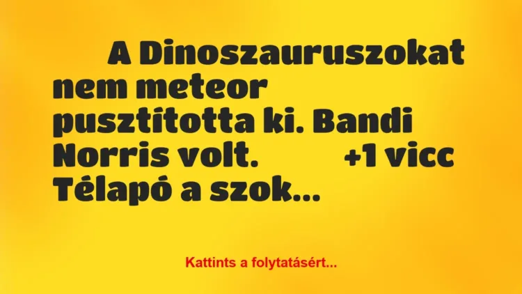 Vicc: 
		  
		  A Dinoszauruszokat nem meteor pusztította ki….