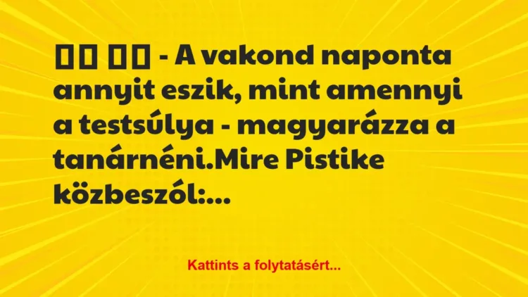 Vicc: 
		  
		  – A vakond naponta annyit eszik, mint amennyi a…