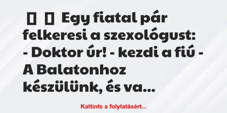 Vicc:
Egy fiatal pár felkeresi a szexológust:– Doktor úr!…