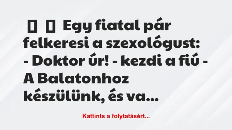 Vicc:
Egy fiatal pár felkeresi a szexológust:– Doktor úr!…