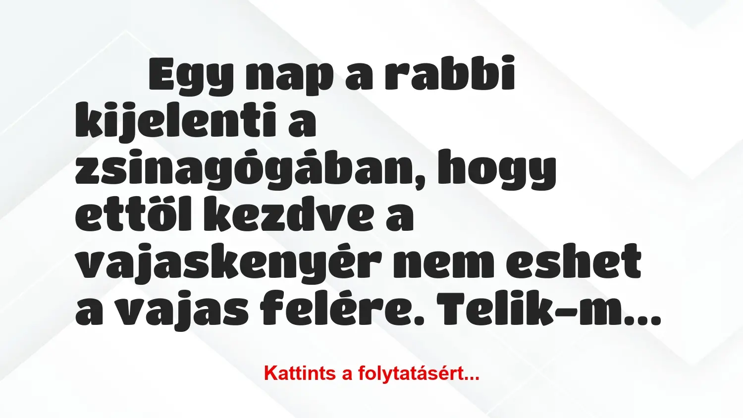 Vicc: 
		  
		  Egy nap a rabbi kijelenti a zsinagógában, hogy…