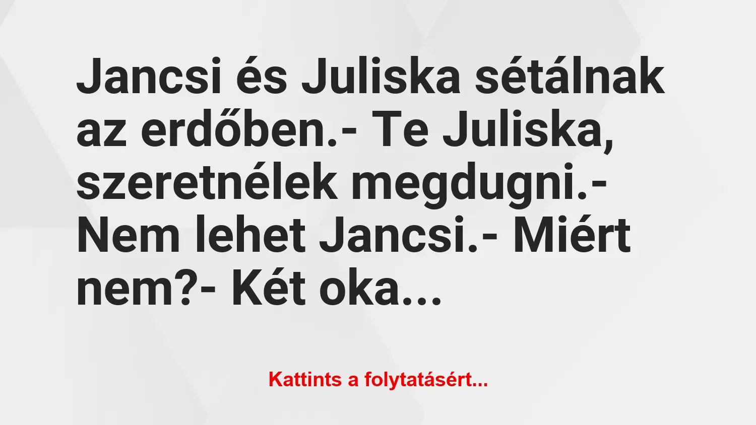 Vicc: Jancsi és Juliska sétálnak az erdőben.

– Te Juliska, szeretnélek…